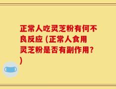 正常人吃灵芝粉有何不良反应 (正常人食用灵芝粉是否有副作用？)