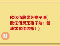 欧亿佰牌灵芝孢子油(欧亿佰灵芝孢子油：健康饮食佳选择！)