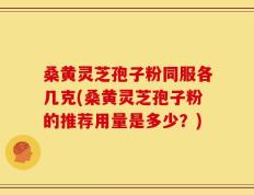 桑黄灵芝孢子粉同服各几克(桑黄灵芝孢子粉的推荐用量是多少？)