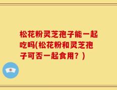 松花粉灵芝孢子能一起吃吗(松花粉和灵芝孢子可否一起食用？)
