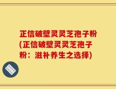 正信破壁灵灵芝孢子粉(正信破壁灵灵芝孢子粉：滋补养生之选择)