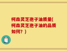 柯森灵芝孢子油质量(柯森灵芝孢子油的品质如何？)