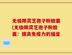 无极限灵芝孢子粉胶囊(无极限灵芝孢子粉胶囊：提高免疫力的福音