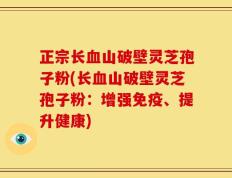 正宗长血山破壁灵芝孢子粉(长血山破壁灵芝孢子粉：增强免疫、提升健康)