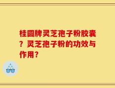 桂圆牌灵芝孢子粉胶囊？灵芝孢子粉的功效与作用？
