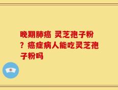 晚期肺癌 灵芝孢子粉？癌症病人能吃灵芝孢子粉吗