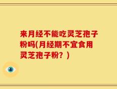来月经不能吃灵芝孢子粉吗(月经期不宜食用灵芝孢子粉？)