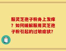 服灵芝孢子粉身上发痒？如何缓解服用灵芝孢子粉引起的过敏症状？