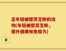 正年轻破壁灵芝粉的功效(年轻破壁灵芝粉，提升健康和免疫力)