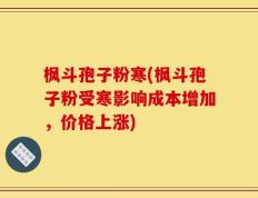 枫斗孢子粉寒(枫斗孢子粉受寒影响成本增加，价格上涨)