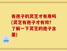 有孢子的灵芝才有用吗(灵芝有孢子才有效？了解一下灵芝的孢子含量)