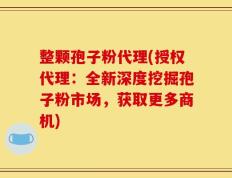 整颗孢子粉代理(授权代理：全新深度挖掘孢子粉市场，获取更多商机)