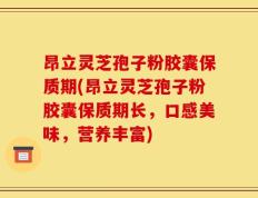 昂立灵芝孢子粉胶囊保质期(昂立灵芝孢子粉胶囊保质期长，口感美味，营养丰富)