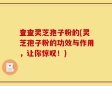 查查灵芝孢子粉的(灵芝孢子粉的功效与作用，让你惊叹！)