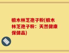椴木林芝孢子粉(椴木林芝孢子粉：天然健康保健品)