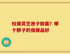 权健灵芝孢子胶囊？哪个牌子的保健品好