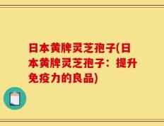 日本黄牌灵芝孢子(日本黄牌灵芝孢子：提升免疫力的良品)