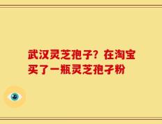 武汉灵芝孢子？在淘宝买了一瓶灵芝孢孑粉