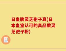 日皇牌灵芝孢子真(日本皇室认可的高品质灵芝孢子粉)