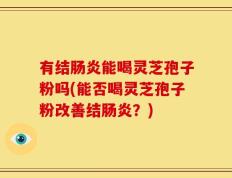 有结肠炎能喝灵芝孢子粉吗(能否喝灵芝孢子粉改善结肠炎？)