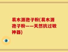 易木源孢子粉(易木源孢子粉——天然抗过敏神器)