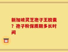 新加坡灵芝孢子王胶囊？孢子粉保质期多长时间