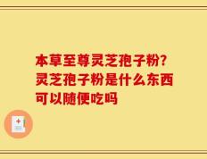 本草至尊灵芝孢子粉？灵芝孢子粉是什么东西可以随便吃吗