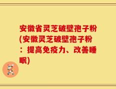 安徽省灵芝破壁孢子粉(安徽灵芝破壁孢子粉：提高免疫力、改善睡眠)
