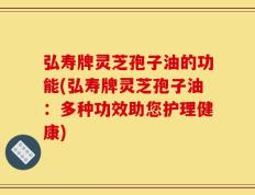 弘寿牌灵芝孢子油的功能(弘寿牌灵芝孢子油：多种功效助您护理健康)