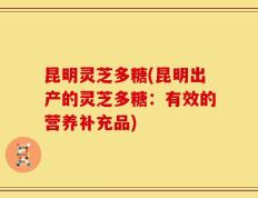 昆明灵芝多糖(昆明出产的灵芝多糖：有效的营养补充品)