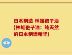 日本制造 林蛙孢子油(林蛙孢子油：纯天然的日本制造精华)