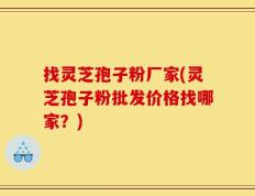 找灵芝孢子粉厂家(灵芝孢子粉批发价格找哪家？)