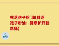 林芝孢子粉 油(林芝孢子粉油：健康护肝新选择)