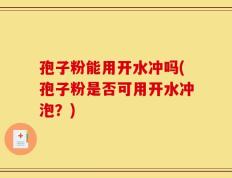 孢子粉能用开水冲吗(孢子粉是否可用开水冲泡？)