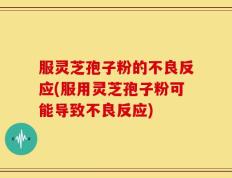 服灵芝孢子粉的不良反应(服用灵芝孢子粉可能导致不良反应)