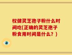 权健灵芝孢子粉什么时间吃(正确的灵芝孢子粉食用时间是什么？)