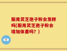 服用灵芝孢子粉会发胖吗(服用灵芝孢子粉会增加体重吗？)