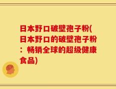 日本野口破壁孢子粉(日本野口的破壁孢子粉：畅销全球的超级健康食品)