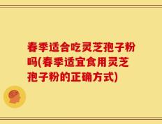 春季适合吃灵芝孢子粉吗(春季适宜食用灵芝孢子粉的正确方式)