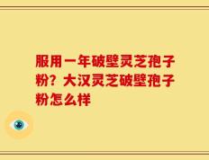 服用一年破壁灵芝孢子粉？大汉灵芝破壁孢子粉怎么样