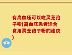 有高血压可以吃灵芝孢子粉(高血压患者适合食用灵芝孢子粉的建议)