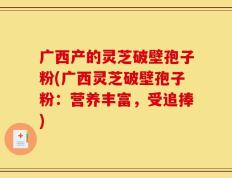 广西产的灵芝破壁孢子粉(广西灵芝破壁孢子粉：营养丰富，受追捧)