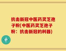 抗击新冠中医药灵芝孢子粉(中医药灵芝孢子粉：抗击新冠的利器)