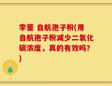 李蕾 自航孢子粉(用自航孢子粉减少二氧化碳浓度，真的有效吗？)