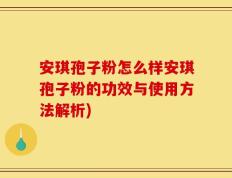 安琪孢子粉怎么样安琪孢子粉的功效与使用方法解析)