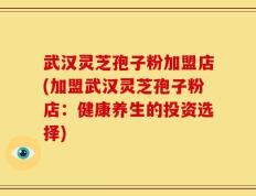武汉灵芝孢子粉加盟店(加盟武汉灵芝孢子粉店：健康养生的投资选择)