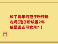 放了两年的孢子粉还能吃吗(孢子粉放置2年后是否还可食用？)