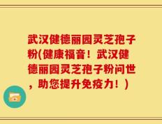 武汉健德丽园灵芝孢子粉(健康福音！武汉健德丽园灵芝孢子粉问世，助您提升免疫力！)