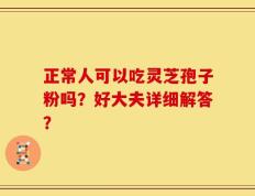 正常人可以吃灵芝孢子粉吗？好大夫详细解答？