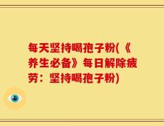 每天坚持喝孢子粉(《养生必备》每日解除疲劳：坚持喝孢子粉)